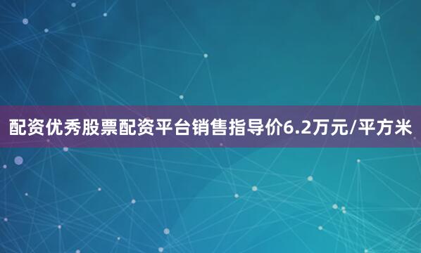 配资优秀股票配资平台销售指导价6.2万元/平方米