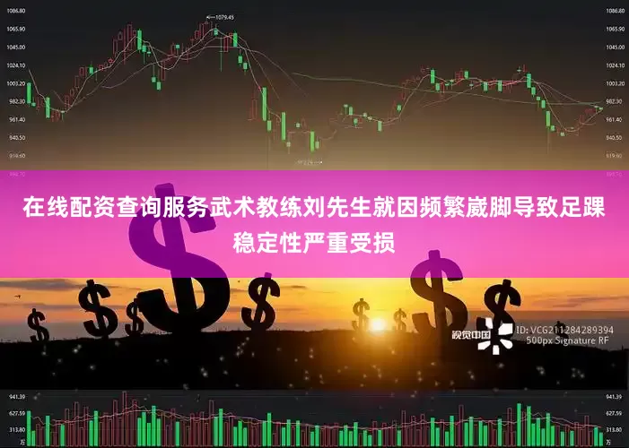 在线配资查询服务武术教练刘先生就因频繁崴脚导致足踝稳定性严重受损