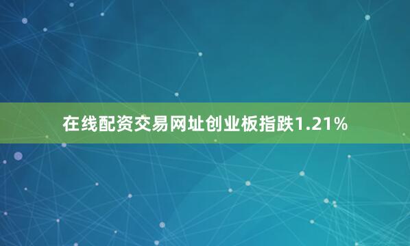 在线配资交易网址创业板指跌1.21%