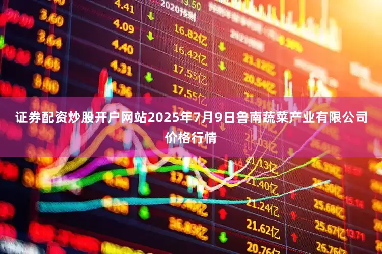 证券配资炒股开户网站2025年7月9日鲁南蔬菜产业有限公司价格行情