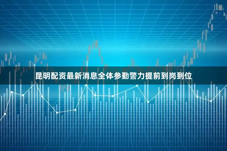 昆明配资最新消息全体参勤警力提前到岗到位