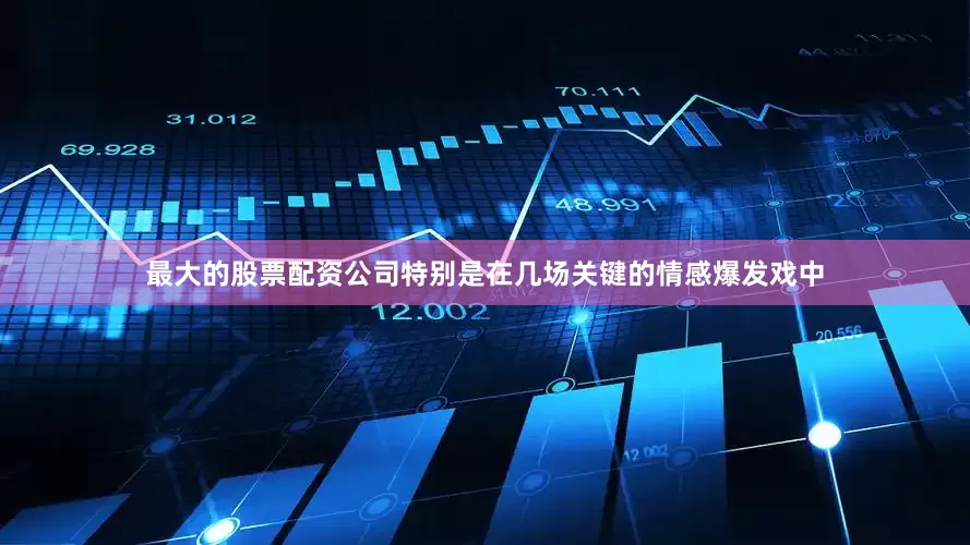 最大的股票配资公司特别是在几场关键的情感爆发戏中