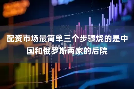 配资市场最简单三个步骤烧的是中国和俄罗斯两家的后院