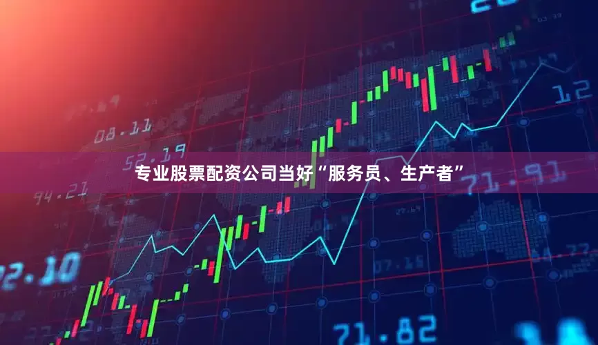 专业股票配资公司当好“服务员、生产者”