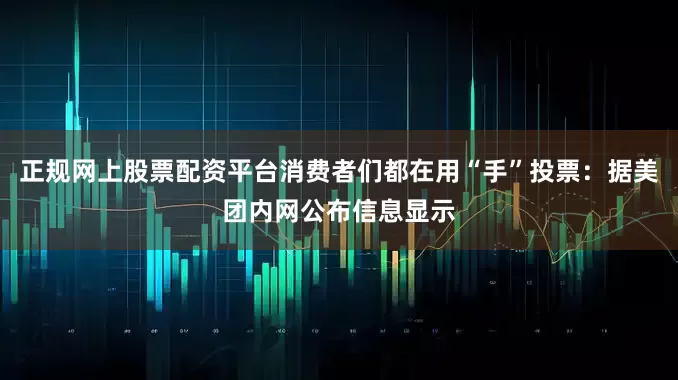正规网上股票配资平台消费者们都在用“手”投票：据美团内网公布信息显示