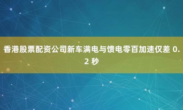 香港股票配资公司新车满电与馈电零百加速仅差 0.2 秒