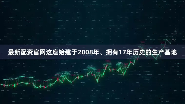 最新配资官网这座始建于2008年、拥有17年历史的生产基地