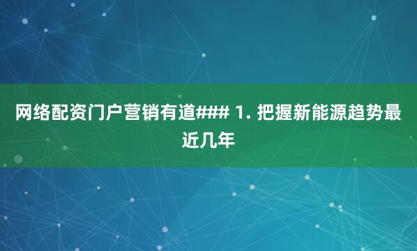 网络配资门户营销有道### 1. 把握新能源趋势最近几年