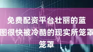 免费配资平台壮丽的蓝图很快被冷酷的现实所笼罩
