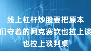 线上杠杆炒股要把原本被咱们守着的阿克赛钦也拉上谈判桌