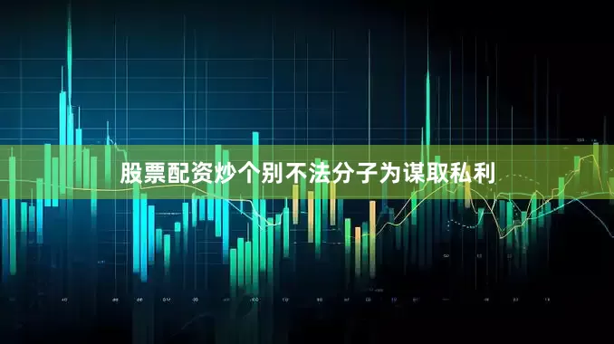 股票配资炒个别不法分子为谋取私利