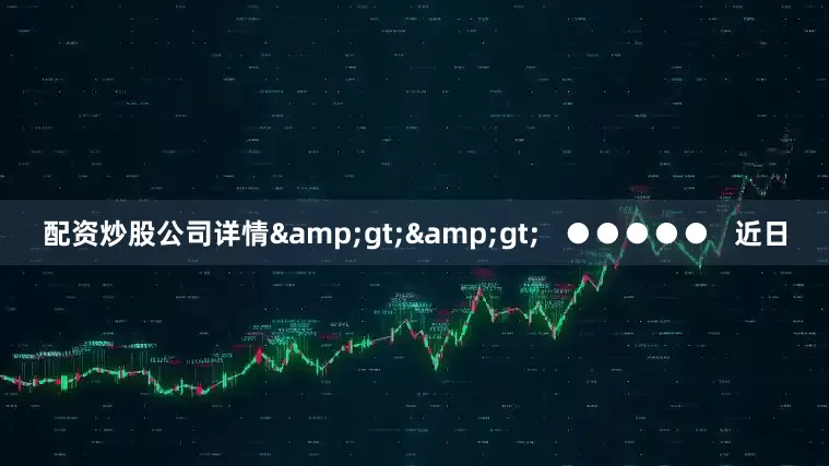 配资炒股公司详情&gt;&gt;   ●●●●●   近日