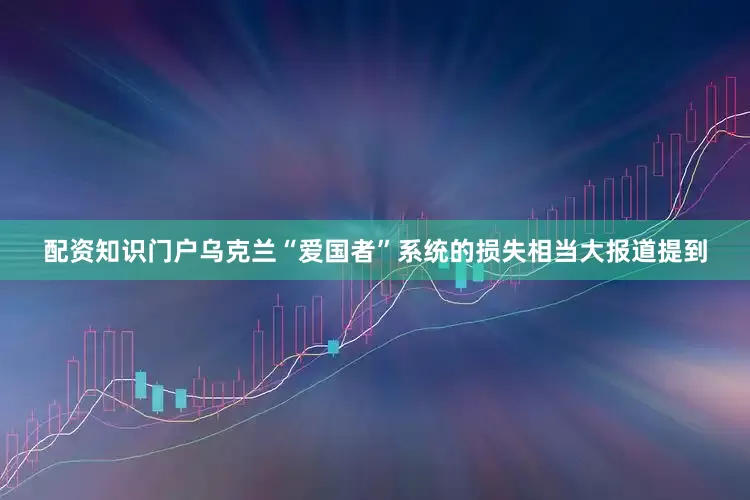 配资知识门户乌克兰“爱国者”系统的损失相当大报道提到