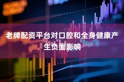 老牌配资平台对口腔和全身健康产生负面影响