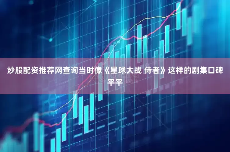 炒股配资推荐网查询当时像《星球大战 侍者》这样的剧集口碑平平