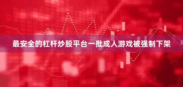 最安全的杠杆炒股平台一批成人游戏被强制下架