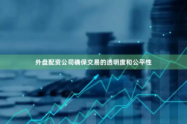 外盘配资公司确保交易的透明度和公平性