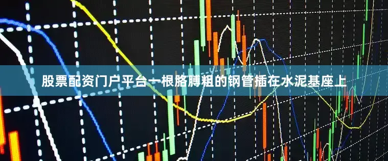 股票配资门户平台一根胳膊粗的钢管插在水泥基座上