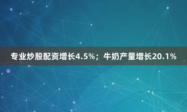 专业炒股配资增长4.5%；牛奶产量增长20.1%