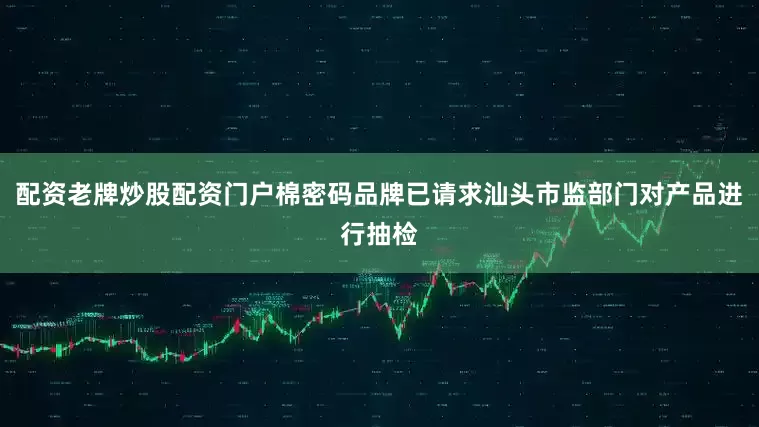 配资老牌炒股配资门户棉密码品牌已请求汕头市监部门对产品进行抽检