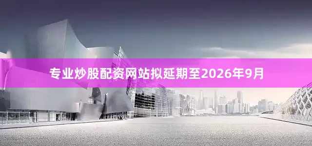 专业炒股配资网站拟延期至2026年9月