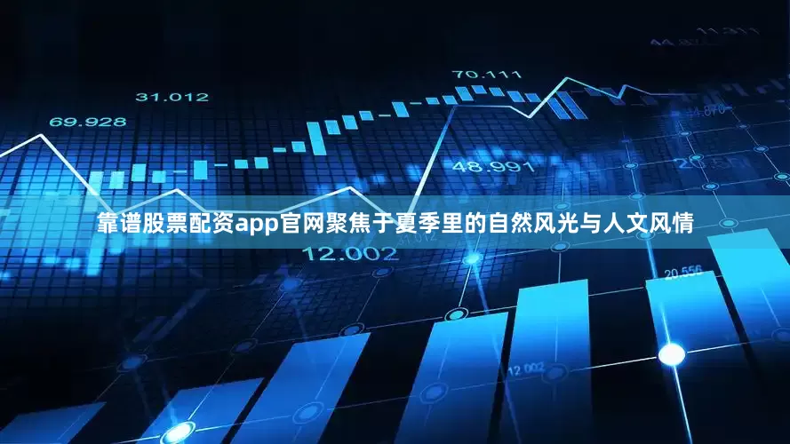 靠谱股票配资app官网聚焦于夏季里的自然风光与人文风情