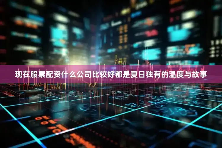 现在股票配资什么公司比较好都是夏日独有的温度与故事