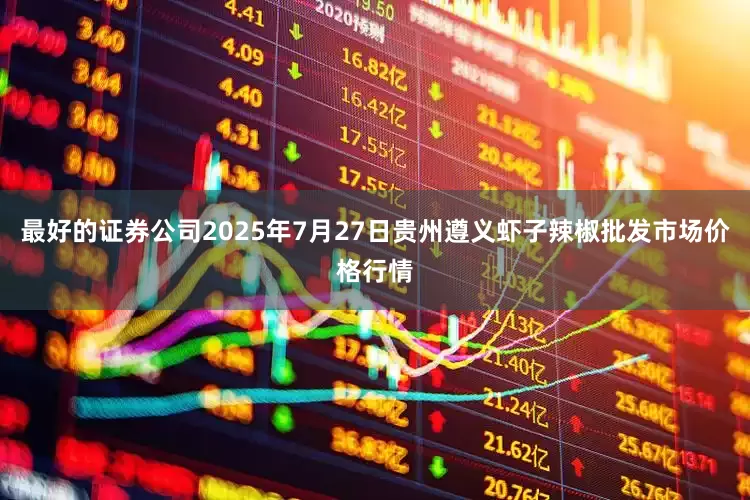 最好的证券公司2025年7月27日贵州遵义虾子辣椒批发市场价格行情