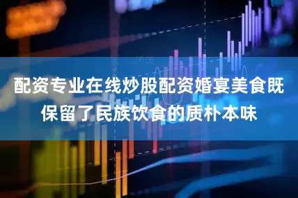 配资专业在线炒股配资婚宴美食既保留了民族饮食的质朴本味