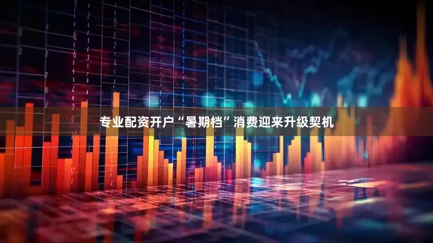 专业配资开户“暑期档”消费迎来升级契机