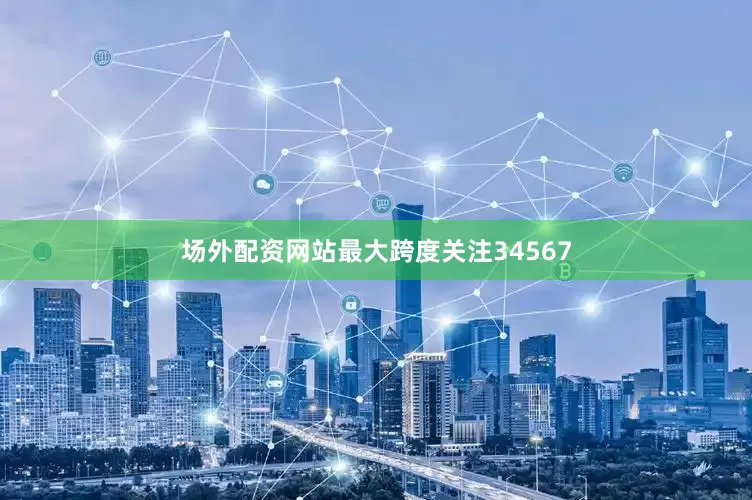 场外配资网站最大跨度关注34567