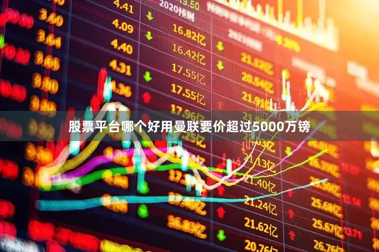 股票平台哪个好用曼联要价超过5000万镑