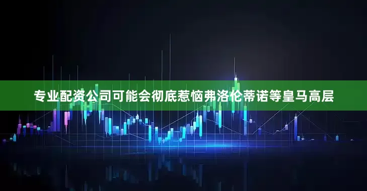专业配资公司可能会彻底惹恼弗洛伦蒂诺等皇马高层