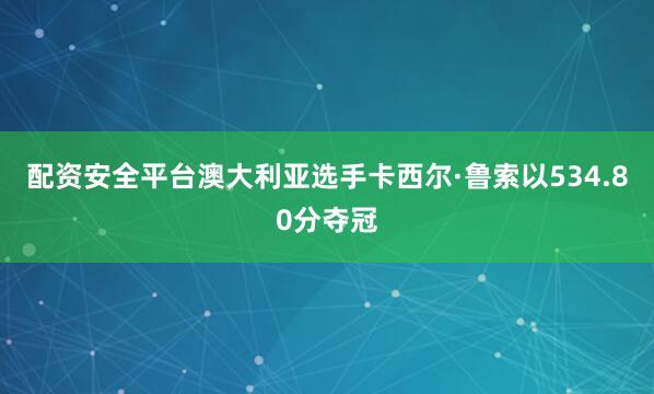 配资安全平台澳大利亚选手卡西尔·鲁索以534.80分夺冠