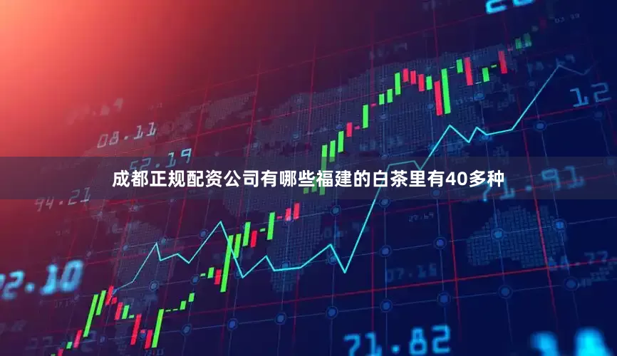 成都正规配资公司有哪些福建的白茶里有40多种