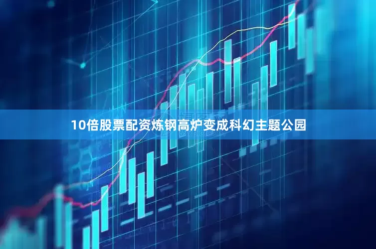 10倍股票配资炼钢高炉变成科幻主题公园