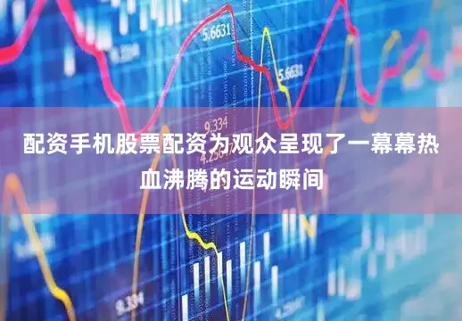 配资手机股票配资为观众呈现了一幕幕热血沸腾的运动瞬间