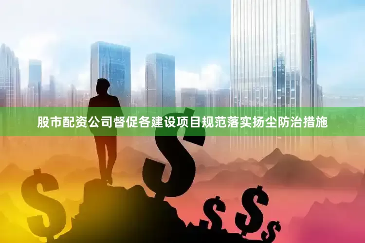股市配资公司督促各建设项目规范落实扬尘防治措施