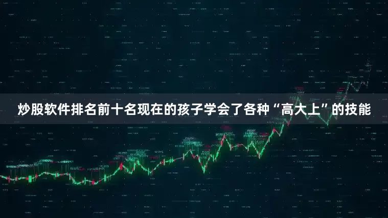 炒股软件排名前十名现在的孩子学会了各种“高大上”的技能