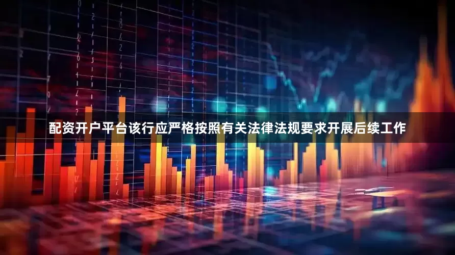配资开户平台该行应严格按照有关法律法规要求开展后续工作