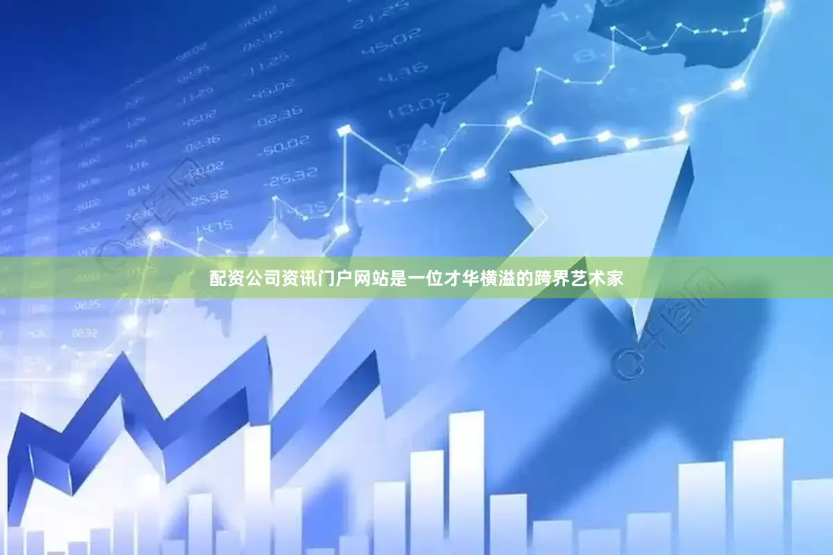 配资公司资讯门户网站是一位才华横溢的跨界艺术家