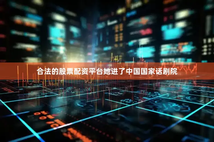 合法的股票配资平台她进了中国国家话剧院