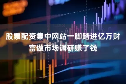 股票配资集中网站一脚踏进亿万财富做市场调研赚了钱
