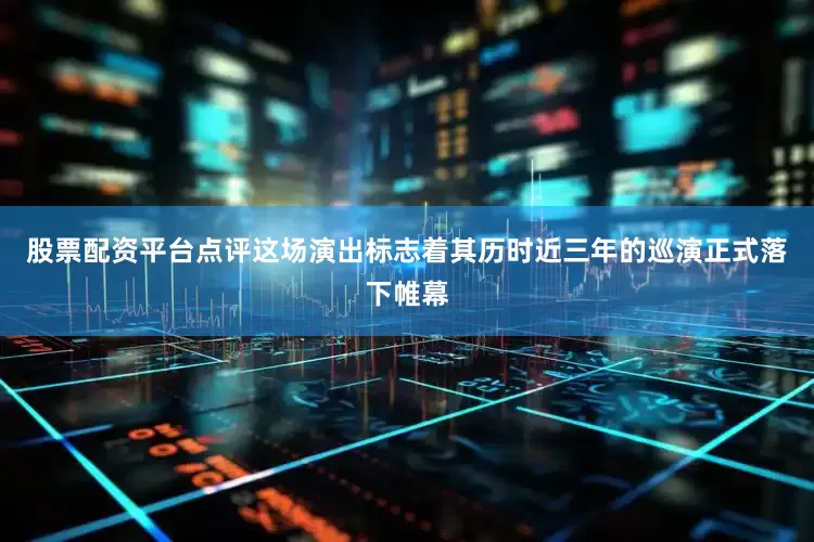 股票配资平台点评这场演出标志着其历时近三年的巡演正式落下帷幕