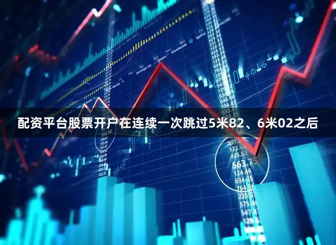 配资平台股票开户在连续一次跳过5米82、6米02之后
