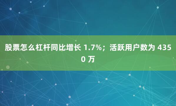 股票怎么杠杆同比增长 1.7%；活跃用户数为 4350 万
