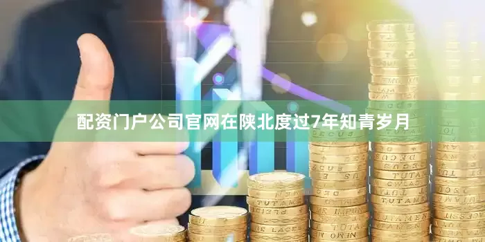 配资门户公司官网　　在陕北度过7年知青岁月