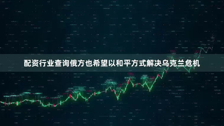 配资行业查询俄方也希望以和平方式解决乌克兰危机