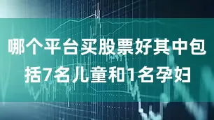 哪个平台买股票好其中包括7名儿童和1名孕妇