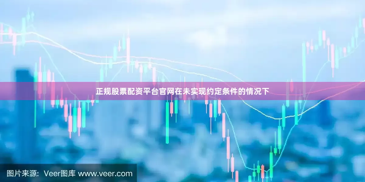 正规股票配资平台官网在未实现约定条件的情况下